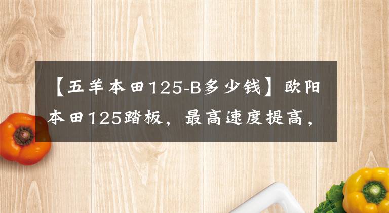 【五羊本田125-B多少錢】歐陽(yáng)本田125踏板，最高速度提高，油耗2.3L，銷售8500韓元。