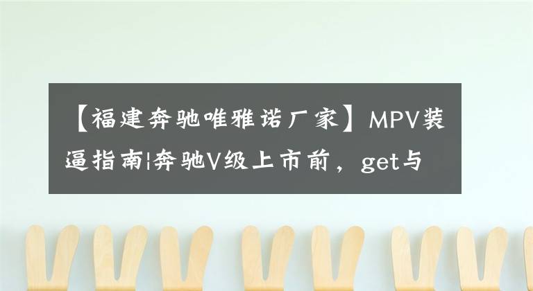 【福建奔馳唯雅諾廠家】MPV裝逼指南|奔馳V級上市前，get與大眾產(chǎn)生了矛盾。