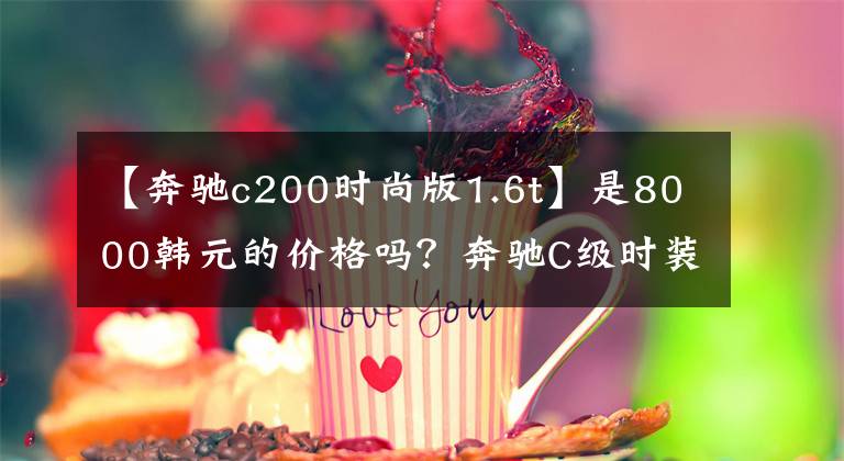 【奔馳c200時(shí)尚版1.6t】是8000韓元的價(jià)格嗎？奔馳C級時(shí)裝型高于運(yùn)動型的售價(jià)在哪里？