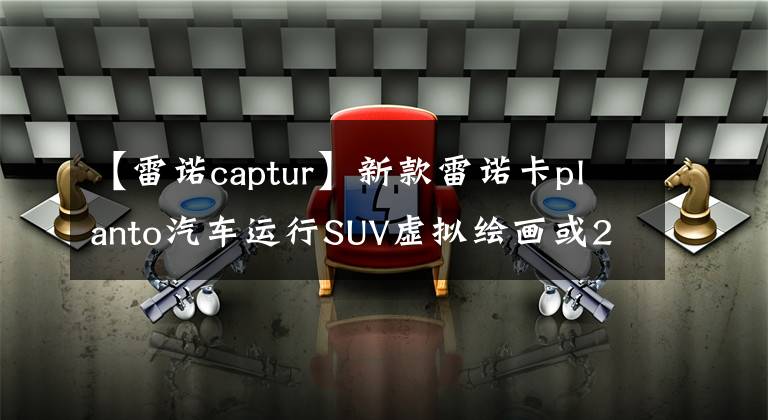 【雷諾captur】新款雷諾卡planto汽車運行SUV虛擬繪畫或2024年亮相