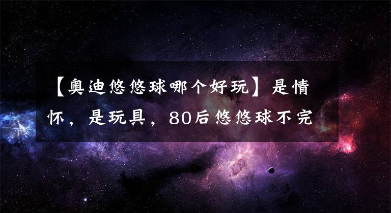 【奧迪悠悠球哪個好玩】是情懷，是玩具，80后悠悠球不完全介紹！