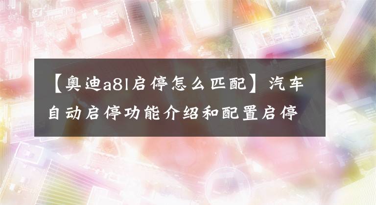 【奧迪a8l啟停怎么匹配】汽車自動(dòng)啟停功能介紹和配置啟停功能車型