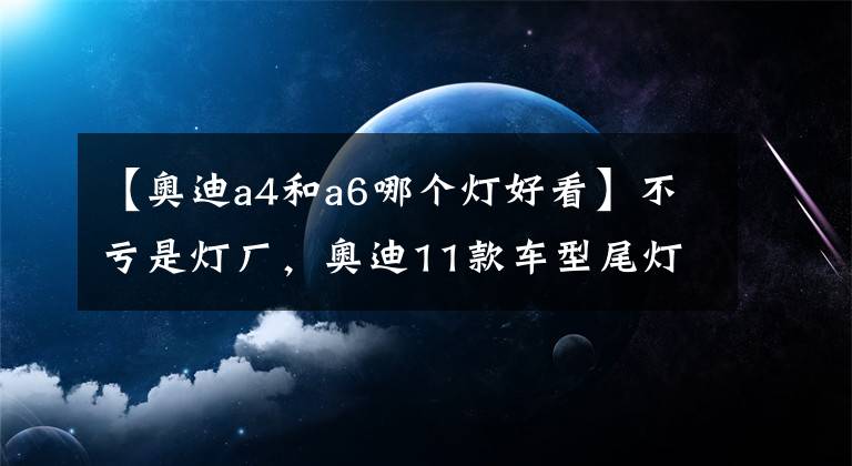 【奧迪a4和a6哪個燈好看】不虧是燈廠，奧迪11款車型尾燈大合集，你最愛的是哪一款？