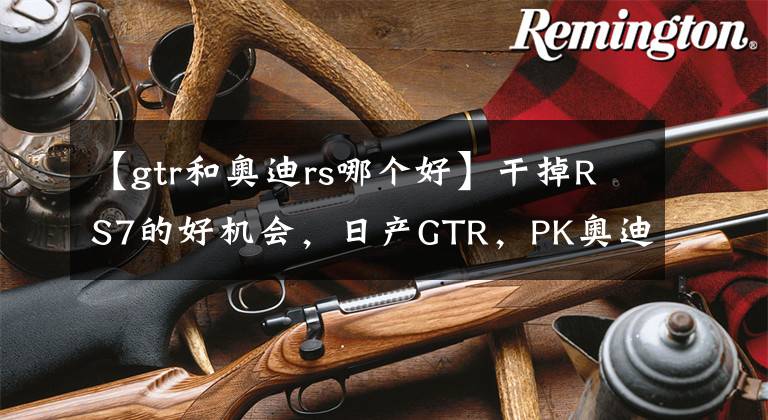 【gtr和奧迪rs哪個好】干掉RS7的好機會，日產(chǎn)GTR，PK奧迪RS7（WIFI）