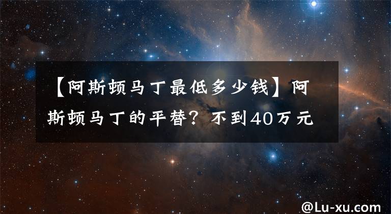 【阿斯頓馬丁最低多少錢】阿斯頓馬丁的平替？不到40萬元就能拿下？