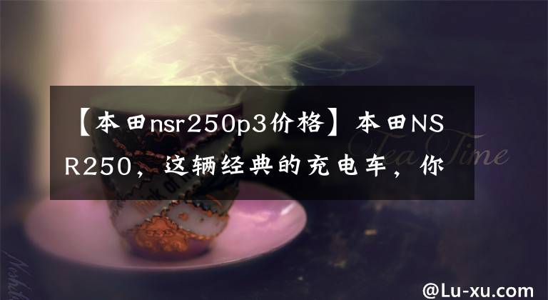 【本田nsr250p3價格】本田NSR250，這輛經(jīng)典的充電車，你知道多少？