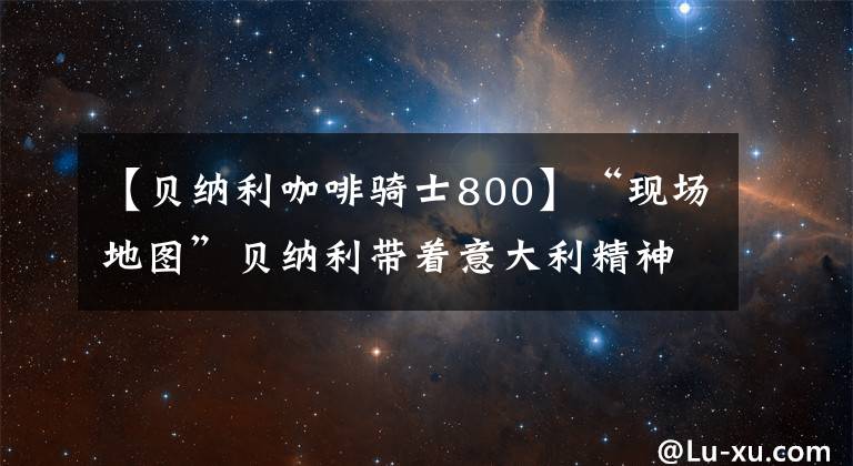 【貝納利咖啡騎士800】“現(xiàn)場地圖”貝納利帶著意大利精神前往Leoncino 800Trail。