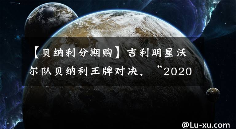 【貝納利分期購】吉利明星沃爾隊貝納利王牌對決，“2020吉利好車慶典”首次直播禮物。