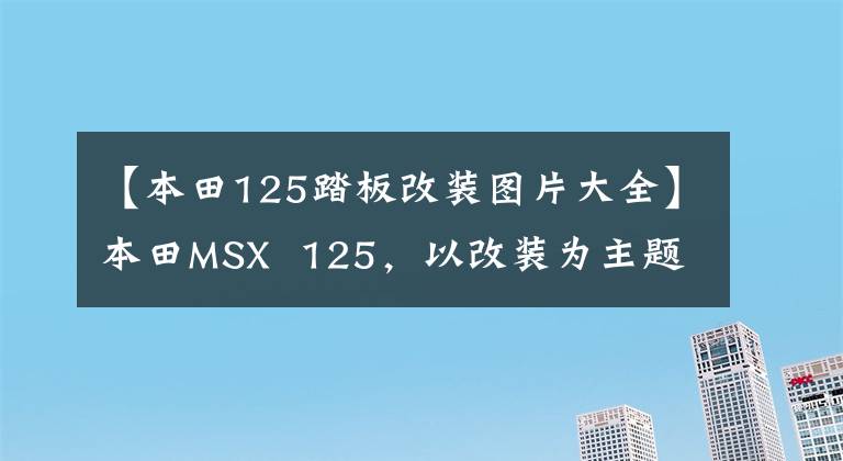 【本田125踏板改裝圖片大全】本田MSX 125，以改裝為主題，100公里油耗1.4L是經典