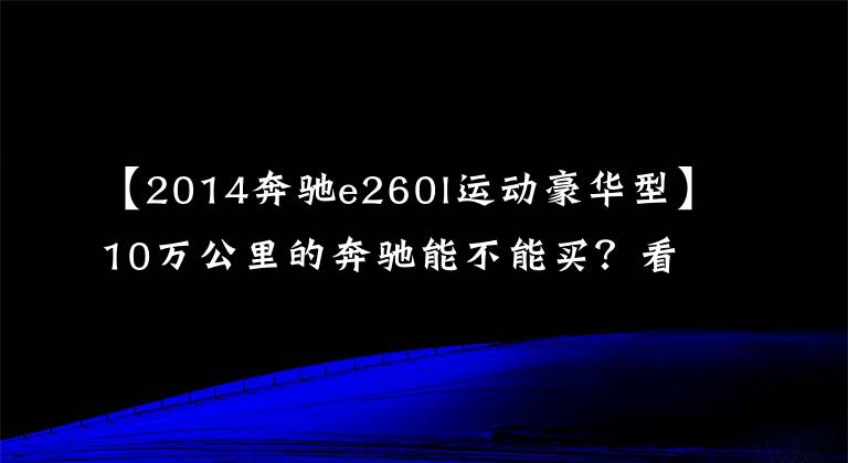 【2014奔馳e260l運(yùn)動(dòng)豪華型】10萬(wàn)公里的奔馳能不能買(mǎi)？看看這輛20萬(wàn)的奔馳E級(jí)就知道了