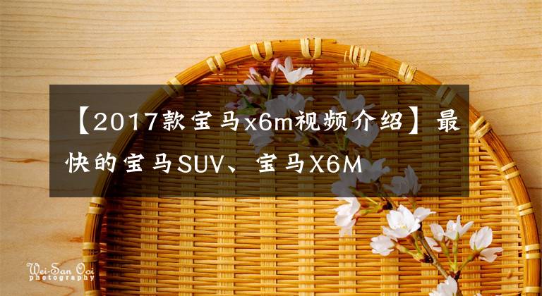 【2017款寶馬x6m視頻介紹】最快的寶馬SUV、寶馬X6M