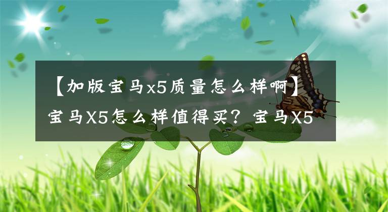 【加版寶馬x5質(zhì)量怎么樣啊】寶馬X5怎么樣值得買(mǎi)？寶馬X5容易出現(xiàn)什么問(wèn)題？