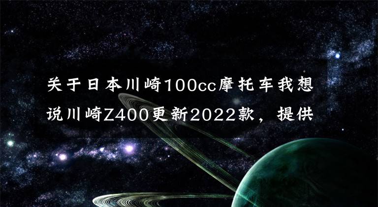 關(guān)于日本川崎100cc摩托車我想說川崎Z400更新2022款，提供兩種新顏色，售價(jià)保持不變