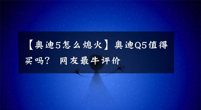 【奧迪5怎么熄火】奧迪Q5值得買嗎？ 網(wǎng)友最牛評(píng)價(jià)