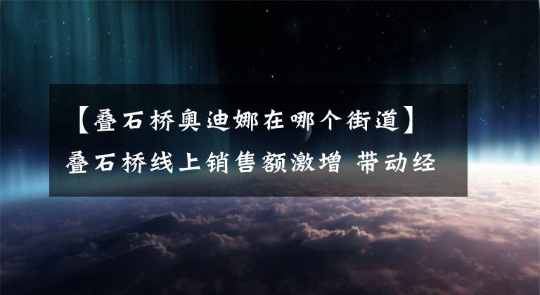 【疊石橋奧迪娜在哪個(gè)街道】疊石橋線上銷售額激增 帶動(dòng)經(jīng)濟(jì)發(fā)展