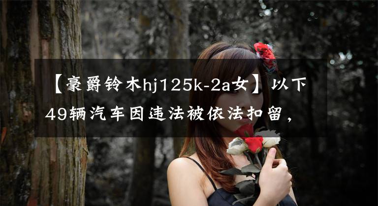 【豪爵鈴木hj125k-2a女】以下49輛汽車因違法被依法扣留，請在3個月內(nèi)處理。