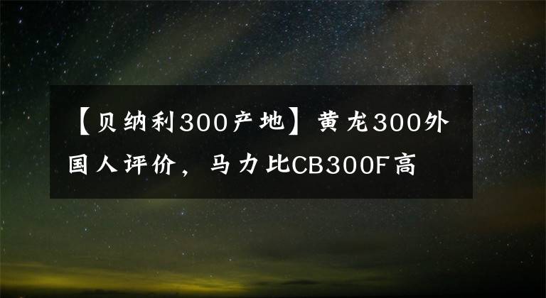 【貝納利300產(chǎn)地】黃龍300外國(guó)人評(píng)價(jià)，馬力比CB300F高