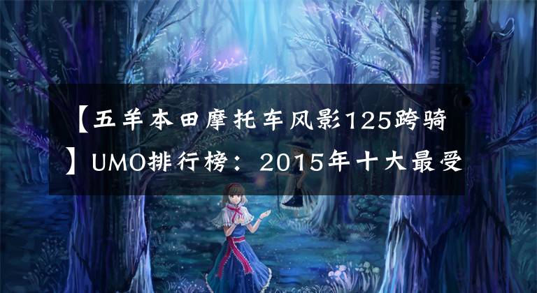 【五羊本田摩托車風(fēng)影125跨騎】UMO排行榜：2015年十大最受關(guān)注的新月車。