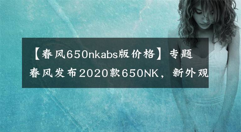 【春風(fēng)650nkabs版價格】專題春風(fēng)發(fā)布2020款650NK，新外觀、彩色儀表、滑動離合，售價40900元