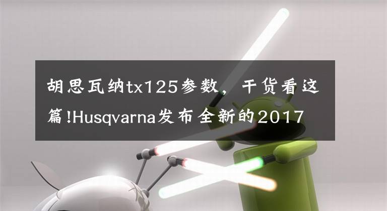 胡思瓦納tx125參數(shù)，干貨看這篇!Husqvarna發(fā)布全新的2017款林道越野車