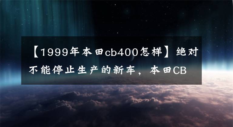 【1999年本田cb400怎樣】絕對不能停止生產(chǎn)的新車，本田CB400SF/SB