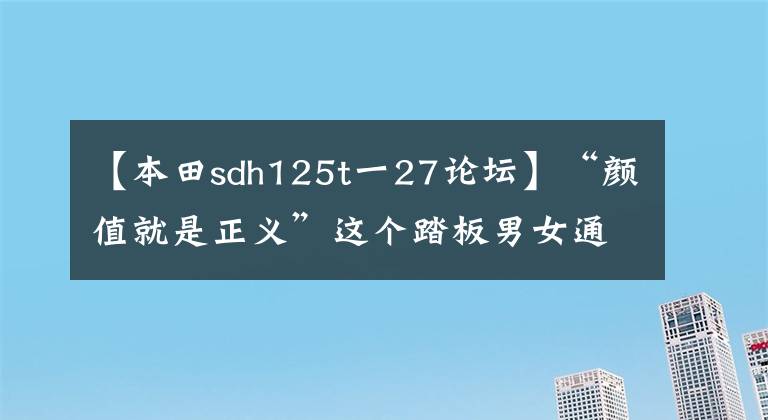 【本田sdh125t一27論壇】“顏值就是正義”這個(gè)踏板男女通吃的話，需要一萬韓元左右的代步機(jī)。()