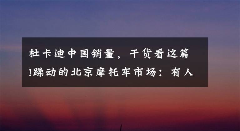 杜卡迪中國(guó)銷(xiāo)量，干貨看這篇!躁動(dòng)的北京摩托車(chē)市場(chǎng)：有人為騎車(chē)上班放棄工作機(jī)會(huì)