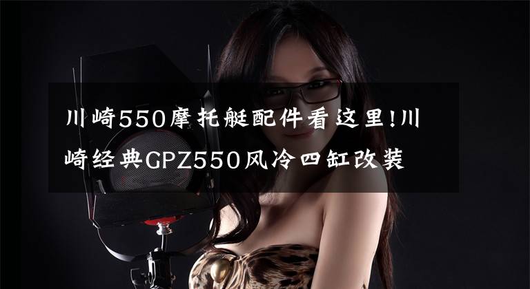 川崎550摩托艇配件看這里!川崎經(jīng)典GPZ550風(fēng)冷四缸改裝