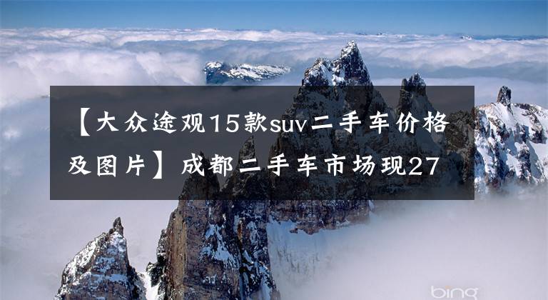 【大眾途觀15款suv二手車價格及圖片】成都二手車市場現(xiàn)27萬頂配途觀，這個便宜將花落誰家？