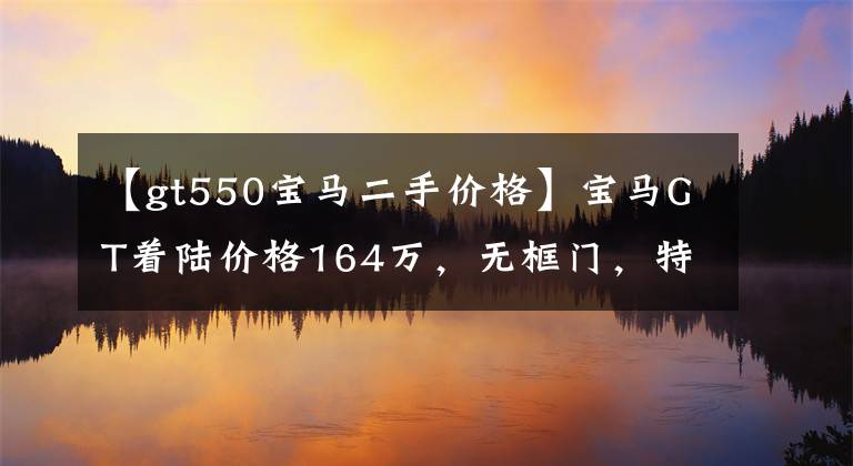 【gt550寶馬二手價(jià)格】寶馬GT著陸價(jià)格164萬(wàn)，無(wú)框門，特征外觀