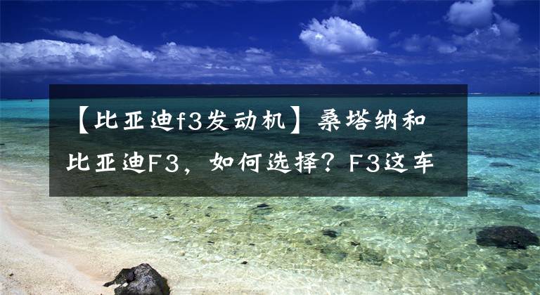 【比亞迪f3發(fā)動機(jī)】桑塔納和比亞迪F3，如何選擇？F3這車怎么樣？老司機(jī)回答。