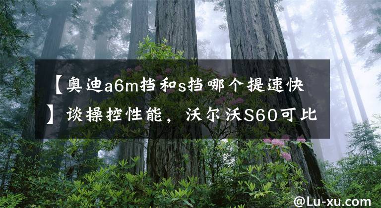 【奧迪a6m擋和s擋哪個(gè)提速快】談操控性能，沃爾沃S60可比奧迪A4L更受跑山愛好者的認(rèn)可