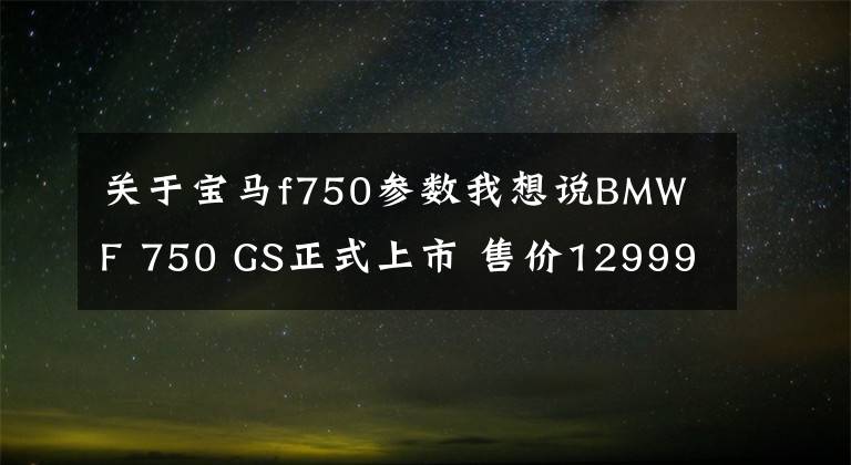 關(guān)于寶馬f750參數(shù)我想說(shuō)BMW F 750 GS正式上市 售價(jià)129990元起