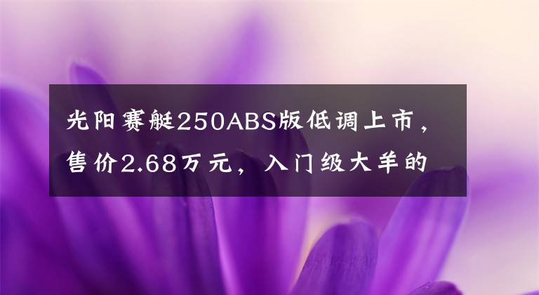 光陽(yáng)賽艇250ABS版低調(diào)上市，售價(jià)2.68萬(wàn)元，入門(mén)級(jí)大羊的首選車(chē)型