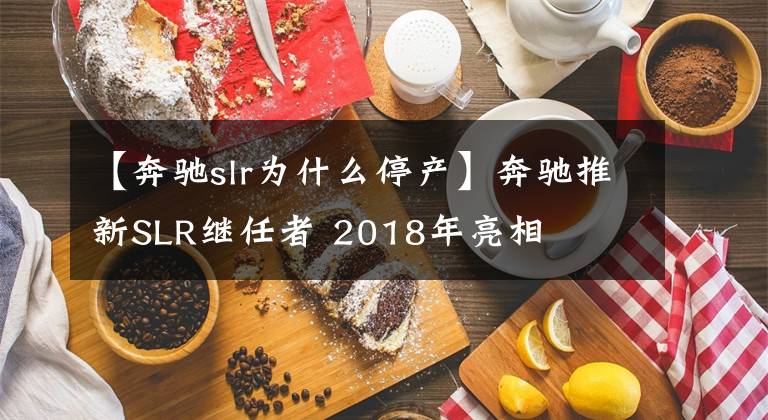 【奔馳slr為什么停產(chǎn)】奔馳推新SLR繼任者 2018年亮相