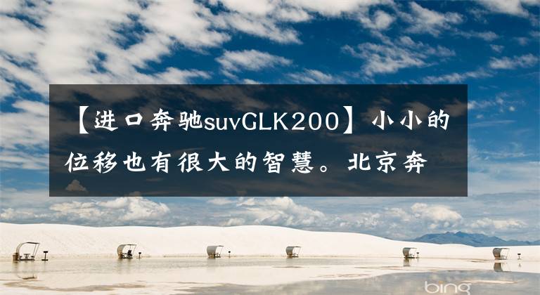 【進(jìn)口奔馳suvGLK200】小小的位移也有很大的智慧。北京奔馳GLK200