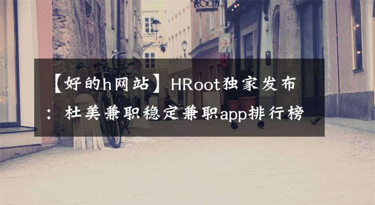 【好的h網(wǎng)站】HRoot獨(dú)家發(fā)布：杜美兼職穩(wěn)定兼職app排行榜第一名。