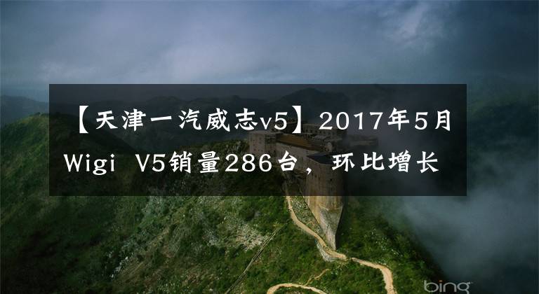 【天津一汽威志v5】2017年5月Wigi  V5銷(xiāo)量286臺(tái)，環(huán)比增長(zhǎng)130.65%