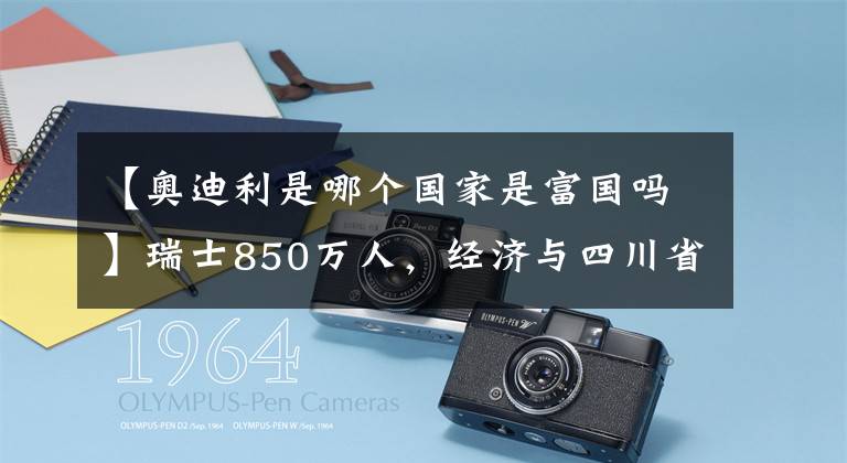 【奧迪利是哪個國家是富國嗎】瑞士850萬人，經(jīng)濟與四川省相當(dāng)，普通人一月工資多少錢？