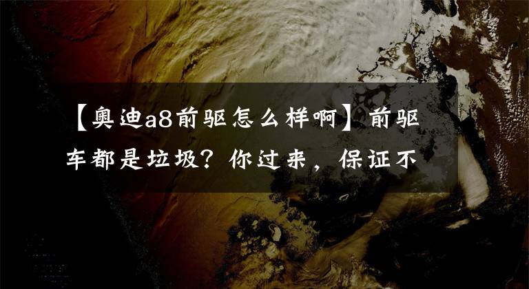 【奧迪a8前驅怎么樣啊】前驅車都是垃圾？你過來，保證不抽你