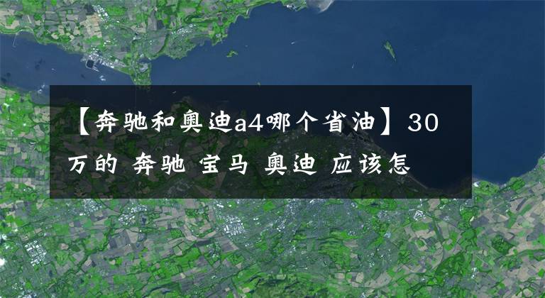 【奔馳和奧迪a4哪個省油】30萬的 奔馳 寶馬 奧迪 應該怎么選？小編告訴你