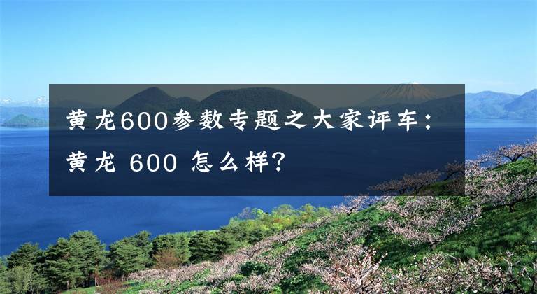 黃龍600參數(shù)專題之大家評車：黃龍 600 怎么樣？