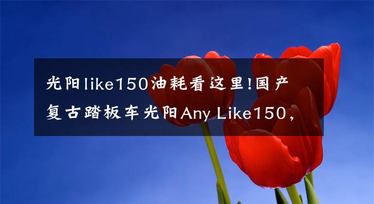 光陽like150油耗看這里!國產(chǎn)復(fù)古踏板車光陽Any Like150，車友：都市文藝青年必備