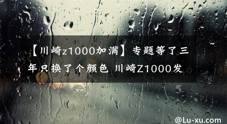 【川崎z1000加滿】專題等了三年只換了個(gè)顏色 川崎Z1000發(fā)布更新 還是沒有電控