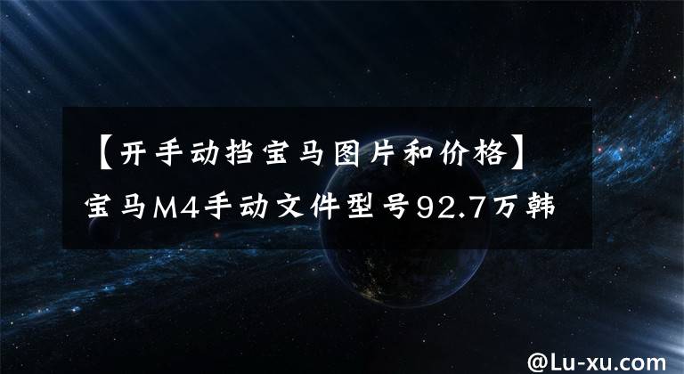 【開手動擋寶馬圖片和價格】寶馬M4手動文件型號92.7萬韓元上市銷售