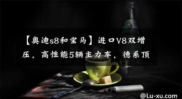 【奧迪s8和寶馬】進口V8雙增壓，高性能5輛主力車，德系頂級豪華性能，真實奧迪S8。