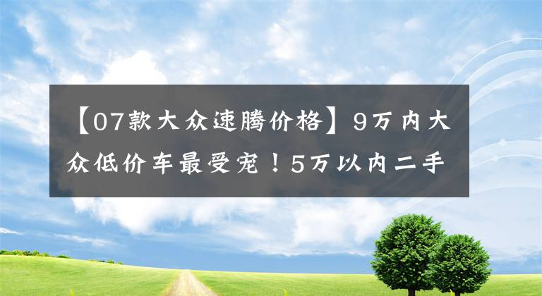 【07款大眾速騰價格】9萬內(nèi)大眾低價車最受寵！5萬以內(nèi)二手車最暢銷