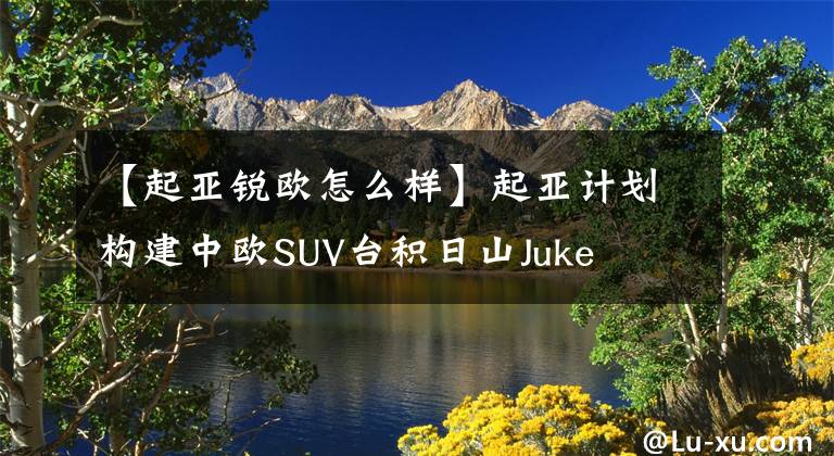 【起亞銳歐怎么樣】起亞計(jì)劃構(gòu)建中歐SUV臺(tái)積日山Juke