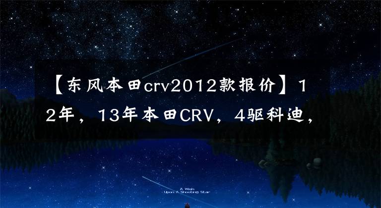 【東風(fēng)本田crv2012款報(bào)價(jià)】12年，13年本田CRV，4驅(qū)科迪，現(xiàn)在能賣(mài)多少錢(qián)？