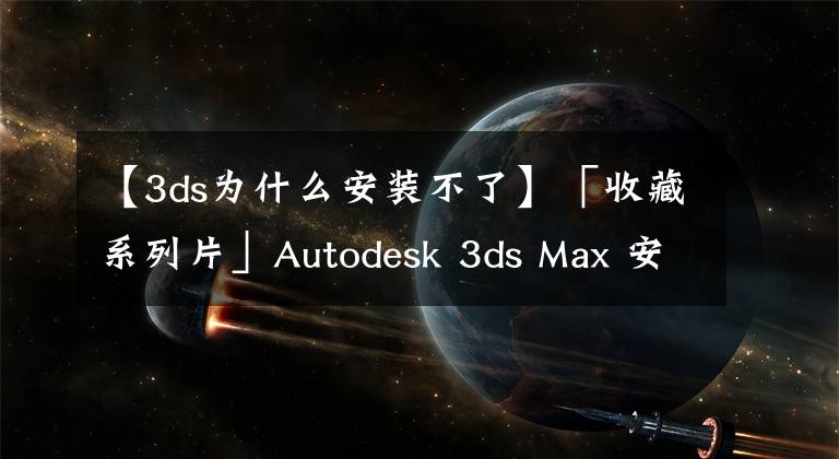 【3ds為什么安裝不了】「收藏系列片」Autodesk 3ds Max 安裝教程